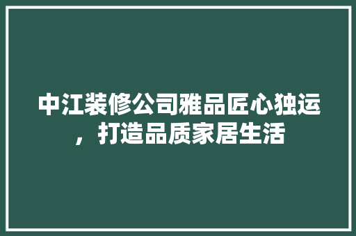中江装修公司雅品匠心独运，打造品质家居生活