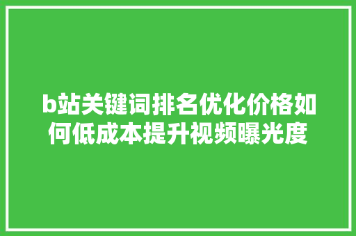 b站关键词排名优化价格如何低成本提升视频曝光度
