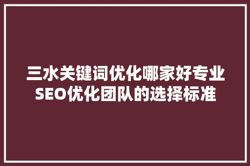 三水关键词优化哪家好专业SEO优化团队的选择标准 三水关键词优化哪家好专业SEO优化团队的选择标准