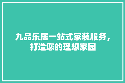 九品乐居一站式家装服务，打造您的理想家园