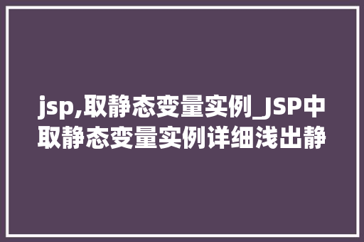 jsp,取静态变量实例_JSP中取静态变量实例详细浅出静态变量的妙用