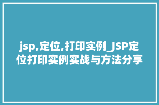 jsp,定位,打印实例_JSP定位打印实例实战与方法分享 jsp,定位,打印实例_JSP定位打印实例实战与方法分享