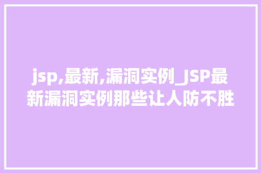 jsp,最新,漏洞实例_JSP最新漏洞实例那些让人防不胜防的安全风险
