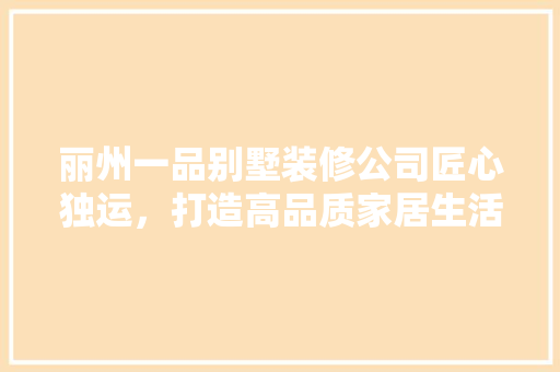 丽州一品别墅装修公司匠心独运，打造高品质家居生活
