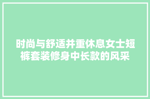 时尚与舒适并重休息女士短裤套装修身中长款的风采