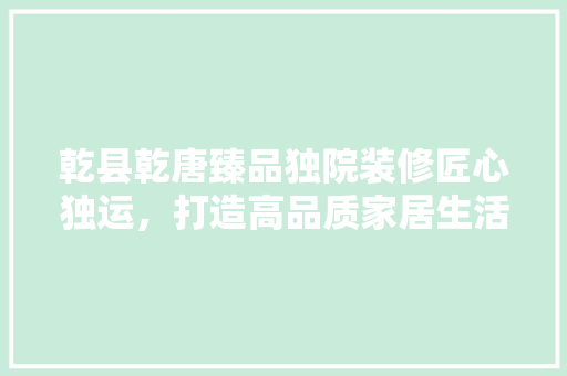 乾县乾唐臻品独院装修匠心独运，打造高品质家居生活