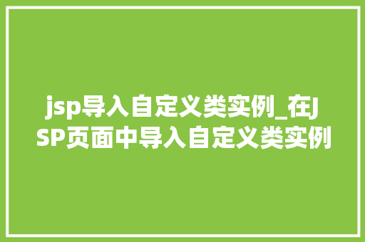 jsp导入自定义类实例_在JSP页面中导入自定义类实例实现代码复用与页面功能的拓展