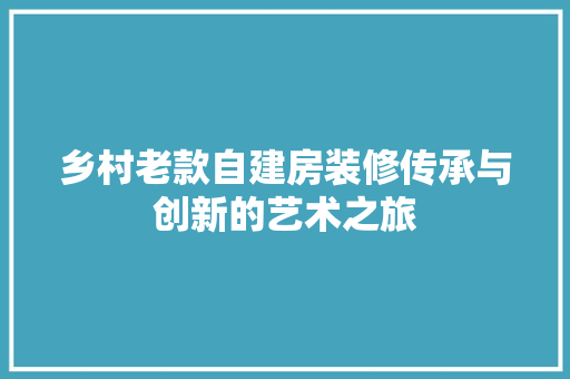 乡村老款自建房装修传承与创新的艺术之旅