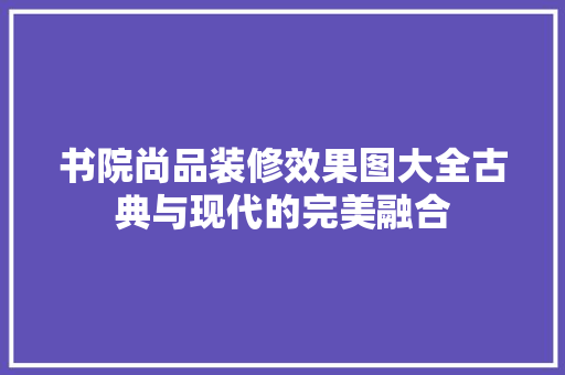 书院尚品装修效果图大全古典与现代的完美融合