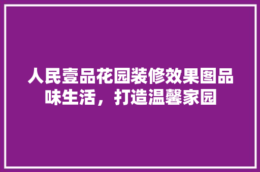 人民壹品花园装修效果图品味生活，打造温馨家园