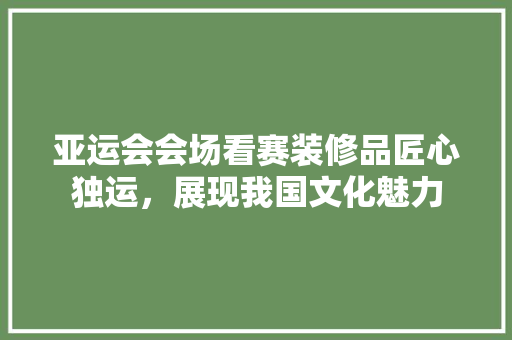 亚运会会场看赛装修品匠心独运，展现我国文化魅力
