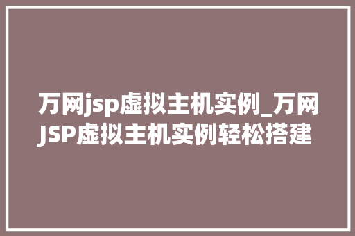 万网jsp虚拟主机实例_万网JSP虚拟主机实例轻松搭建你的企业级网站
