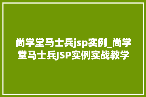 尚学堂马士兵jsp实例_尚学堂马士兵JSP实例实战教学，详细浅出，让你的JSP之路更加顺畅