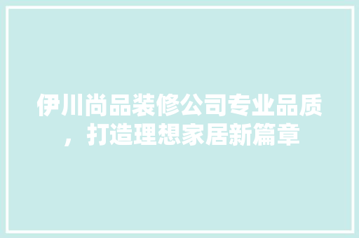 伊川尚品装修公司专业品质，打造理想家居新篇章