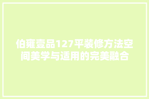 伯雍壹品127平装修方法空间美学与适用的完美融合
