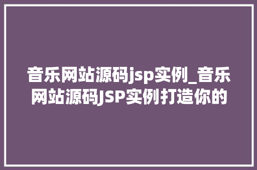 音乐网站源码jsp实例_音乐网站源码JSP实例打造你的个化音乐天堂