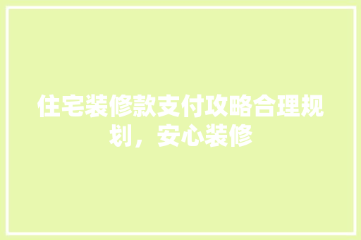 住宅装修款支付攻略合理规划，安心装修