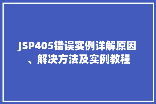 JSP405错误实例详解原因、解决方法及实例教程 JSP405错误实例详解原因、解决方法及实例教程