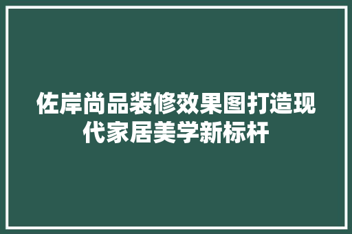 佐岸尚品装修效果图打造现代家居美学新标杆