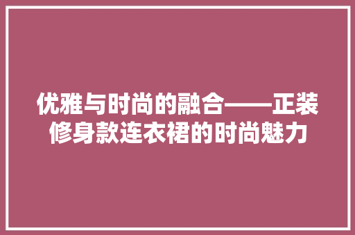 优雅与时尚的融合——正装修身款连衣裙的时尚魅力