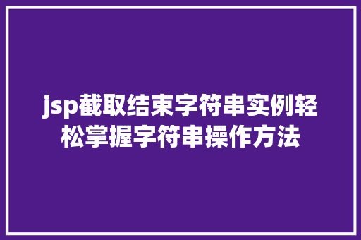 jsp截取结束字符串实例轻松掌握字符串操作方法 jsp截取结束字符串实例轻松掌握字符串操作方法