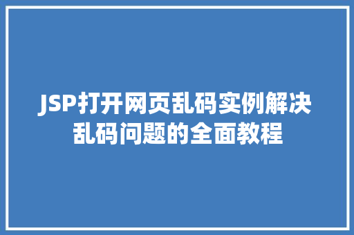 JSP打开网页乱码实例解决乱码问题的全面教程