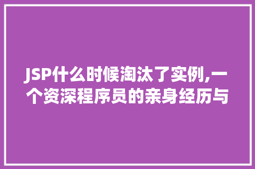 JSP什么时候淘汰了实例,一个资深程序员的亲身经历与感悟 JSP什么时候淘汰了实例,一个资深程序员的亲身经历与感悟