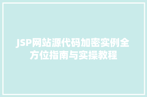 JSP网站源代码加密实例全方位指南与实操教程 JSP网站源代码加密实例全方位指南与实操教程