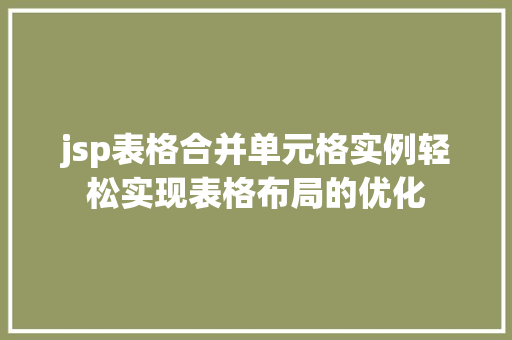 jsp表格合并单元格实例轻松实现表格布局的优化 jsp表格合并单元格实例轻松实现表格布局的优化