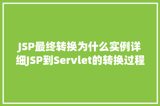 JSP最终转换为什么实例详细JSP到Servlet的转换过程