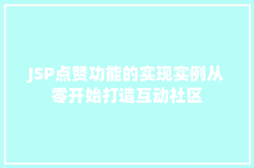 JSP点赞功能的实现实例从零开始打造互动社区 JSP点赞功能的实现实例从零开始打造互动社区