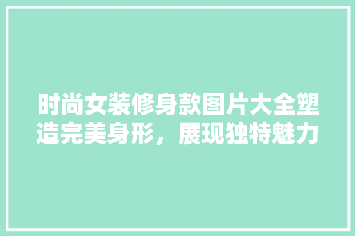 时尚女装修身款图片大全塑造完美身形，展现独特魅力