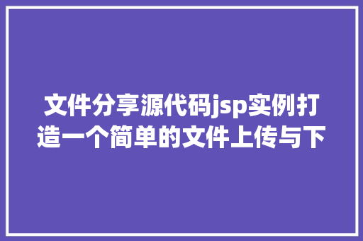 文件分享源代码jsp实例打造一个简单的文件上传与下载系统
