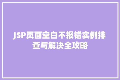 JSP页面空白不报错实例排查与解决全攻略 JSP页面空白不报错实例排查与解决全攻略