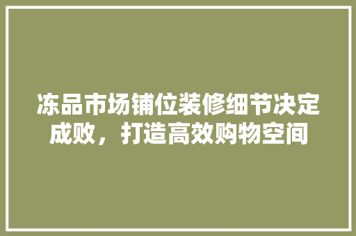 冻品市场铺位装修细节决定成败，打造高效购物空间