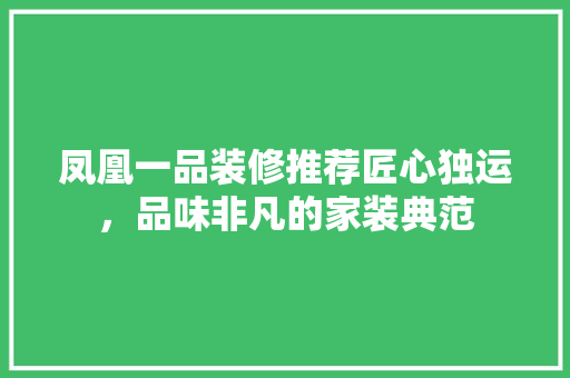 凤凰一品装修推荐匠心独运，品味非凡的家装典范