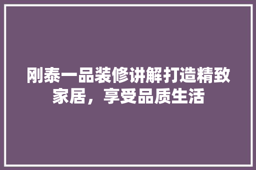 刚泰一品装修讲解打造精致家居，享受品质生活