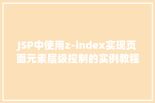 JSP中使用z-index实现页面元素层级控制的实例教程 JSP中使用z-index实现页面元素层级控制的实例教程