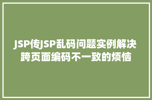 JSP传JSP乱码问题实例解决跨页面编码不一致的烦恼