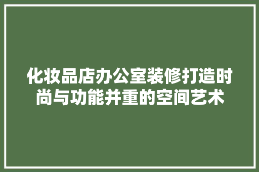 化妆品店办公室装修打造时尚与功能并重的空间艺术