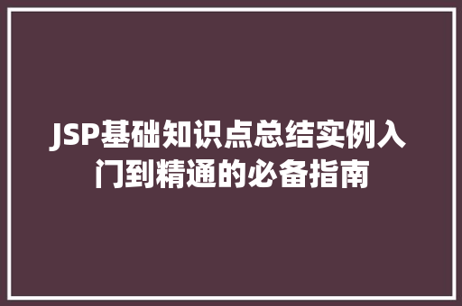 JSP基础知识点总结实例入门到精通的必备指南 JSP基础知识点总结实例入门到精通的必备指南