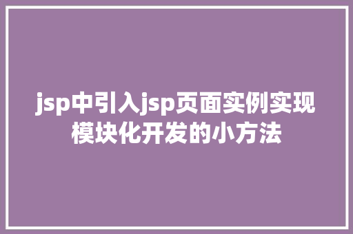 jsp中引入jsp页面实例实现模块化开发的小方法 jsp中引入jsp页面实例实现模块化开发的小方法