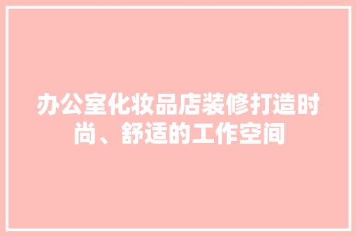 办公室化妆品店装修打造时尚、舒适的工作空间
