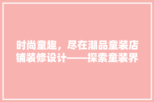 时尚童趣，尽在潮品童装店铺装修设计——探索童装界的艺术空间