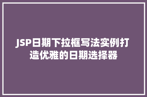 JSP日期下拉框写法实例打造优雅的日期选择器 JSP日期下拉框写法实例打造优雅的日期选择器