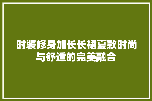 时装修身加长长裙夏款时尚与舒适的完美融合