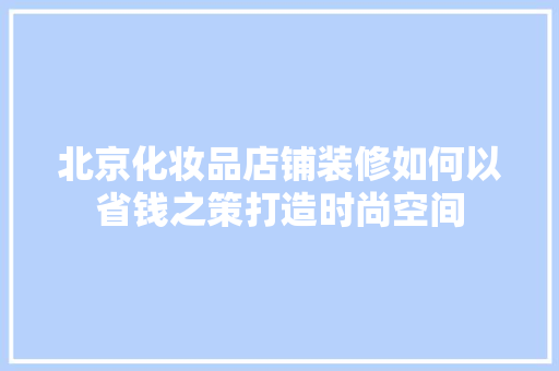 北京化妆品店铺装修如何以省钱之策打造时尚空间