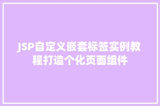 JSP自定义嵌套标签实例教程打造个化页面组件 JSP自定义嵌套标签实例教程打造个化页面组件