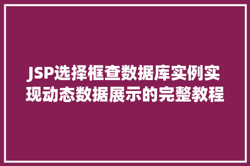 JSP选择框查数据库实例实现动态数据展示的完整教程