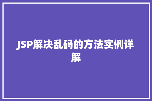 JSP解决乱码的方法实例详解 JSP解决乱码的方法实例详解